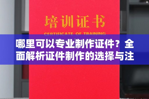 大竹哪里可以专业制作证件？全面解析证件制作的选择与注意事项